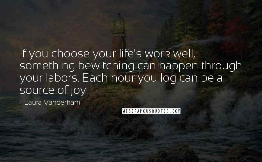Laura Vanderkam Quotes: If you choose your life's work well, something bewitching can happen through your labors. Each hour you log can be a source of joy.