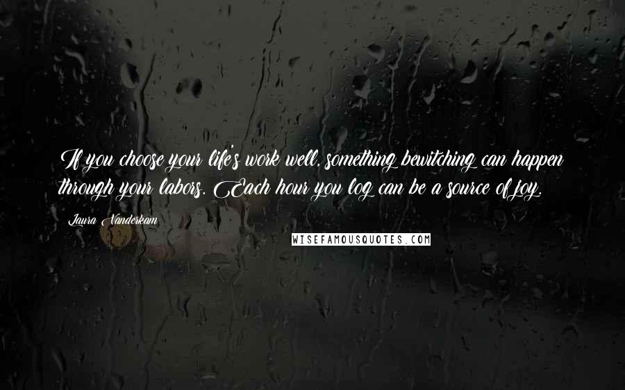Laura Vanderkam Quotes: If you choose your life's work well, something bewitching can happen through your labors. Each hour you log can be a source of joy.