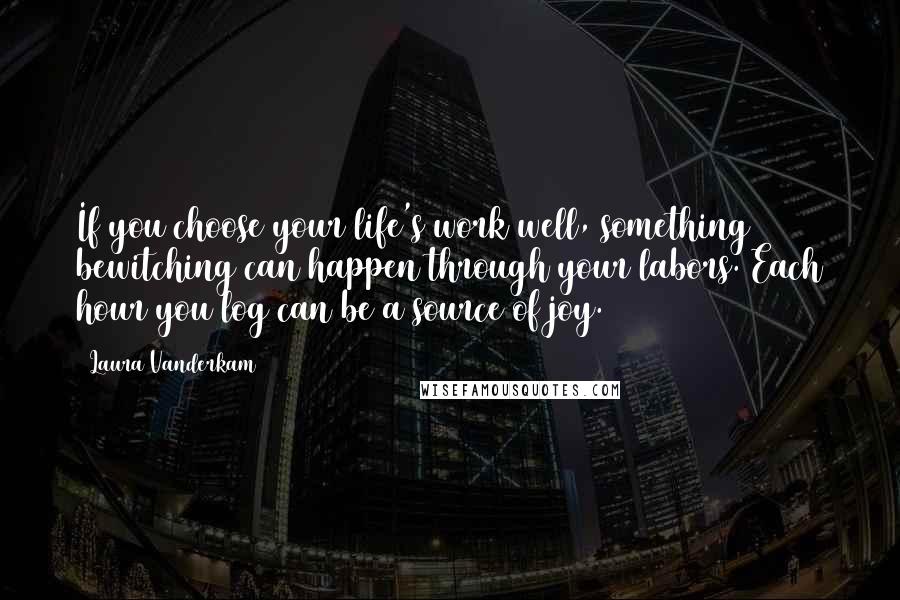 Laura Vanderkam Quotes: If you choose your life's work well, something bewitching can happen through your labors. Each hour you log can be a source of joy.
