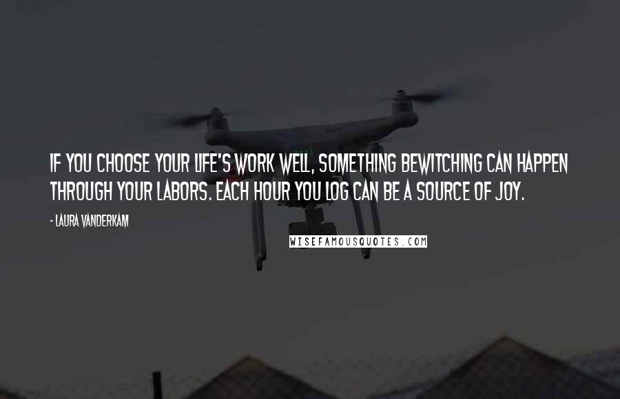Laura Vanderkam Quotes: If you choose your life's work well, something bewitching can happen through your labors. Each hour you log can be a source of joy.