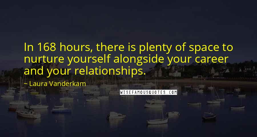 Laura Vanderkam Quotes: In 168 hours, there is plenty of space to nurture yourself alongside your career and your relationships.