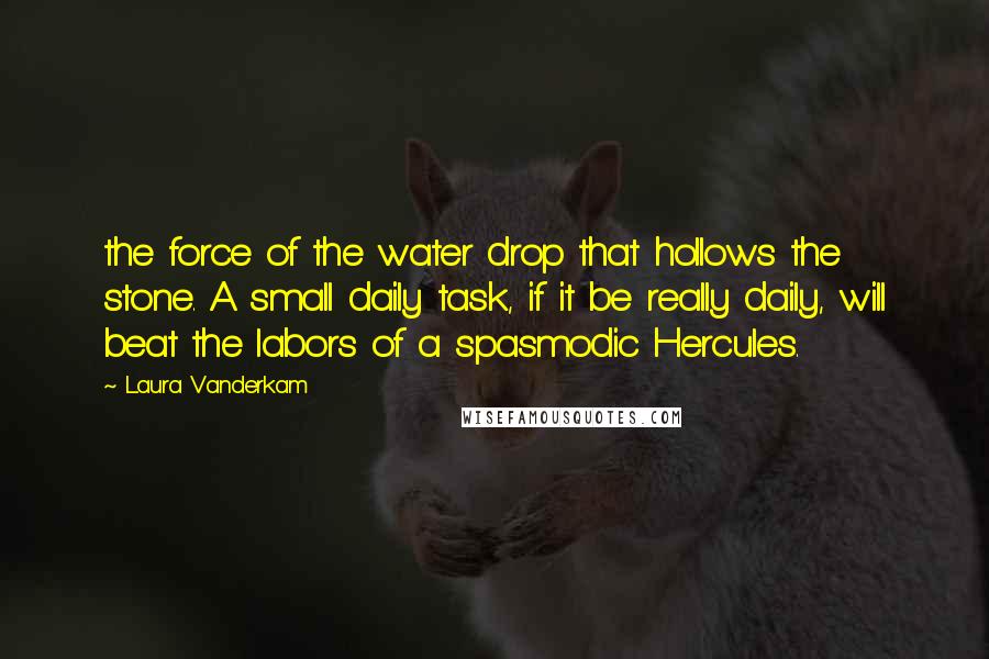 Laura Vanderkam Quotes: the force of the water drop that hollows the stone. A small daily task, if it be really daily, will beat the labors of a spasmodic Hercules.