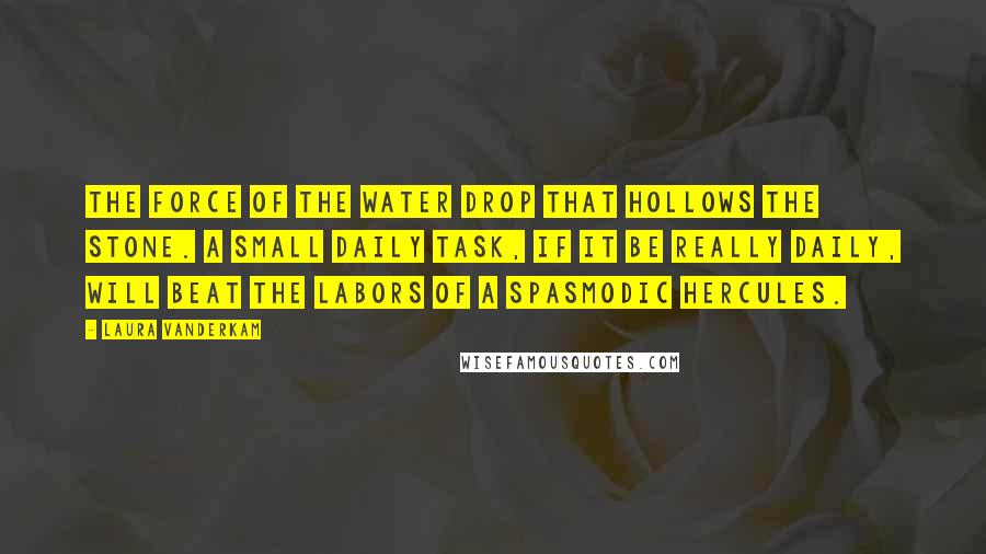 Laura Vanderkam Quotes: the force of the water drop that hollows the stone. A small daily task, if it be really daily, will beat the labors of a spasmodic Hercules.
