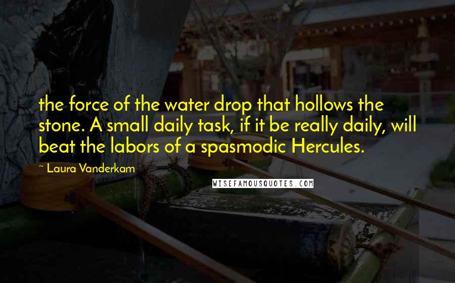 Laura Vanderkam Quotes: the force of the water drop that hollows the stone. A small daily task, if it be really daily, will beat the labors of a spasmodic Hercules.