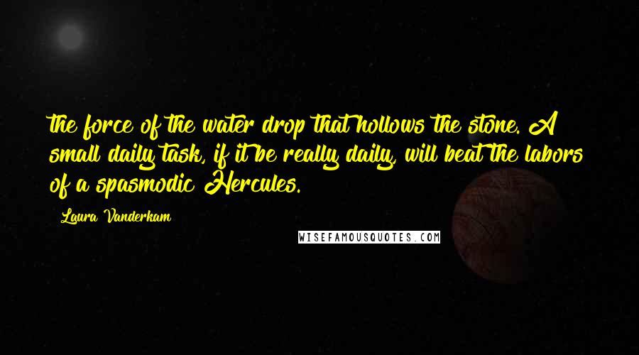 Laura Vanderkam Quotes: the force of the water drop that hollows the stone. A small daily task, if it be really daily, will beat the labors of a spasmodic Hercules.