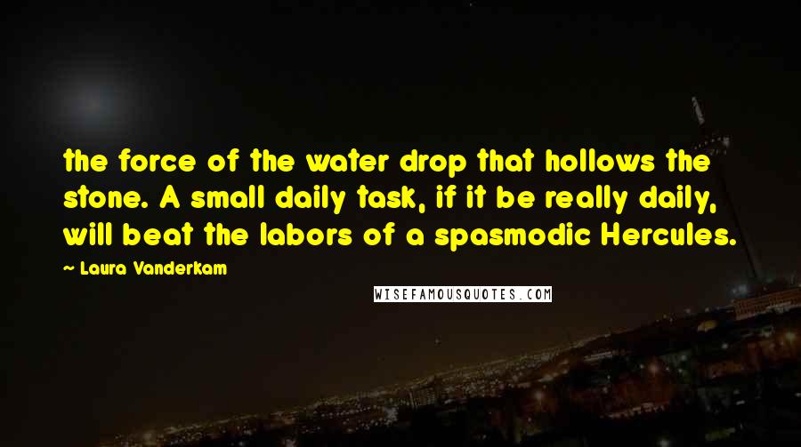 Laura Vanderkam Quotes: the force of the water drop that hollows the stone. A small daily task, if it be really daily, will beat the labors of a spasmodic Hercules.