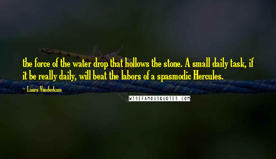 Laura Vanderkam Quotes: the force of the water drop that hollows the stone. A small daily task, if it be really daily, will beat the labors of a spasmodic Hercules.