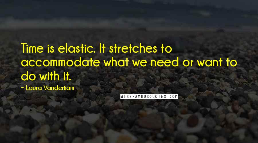 Laura Vanderkam Quotes: Time is elastic. It stretches to accommodate what we need or want to do with it.