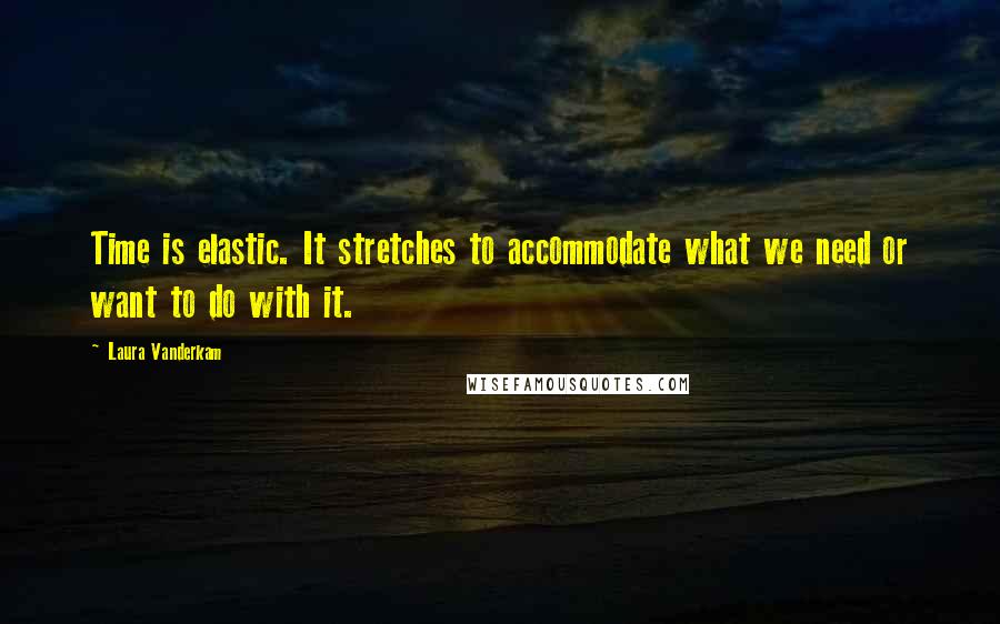 Laura Vanderkam Quotes: Time is elastic. It stretches to accommodate what we need or want to do with it.