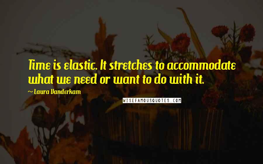 Laura Vanderkam Quotes: Time is elastic. It stretches to accommodate what we need or want to do with it.