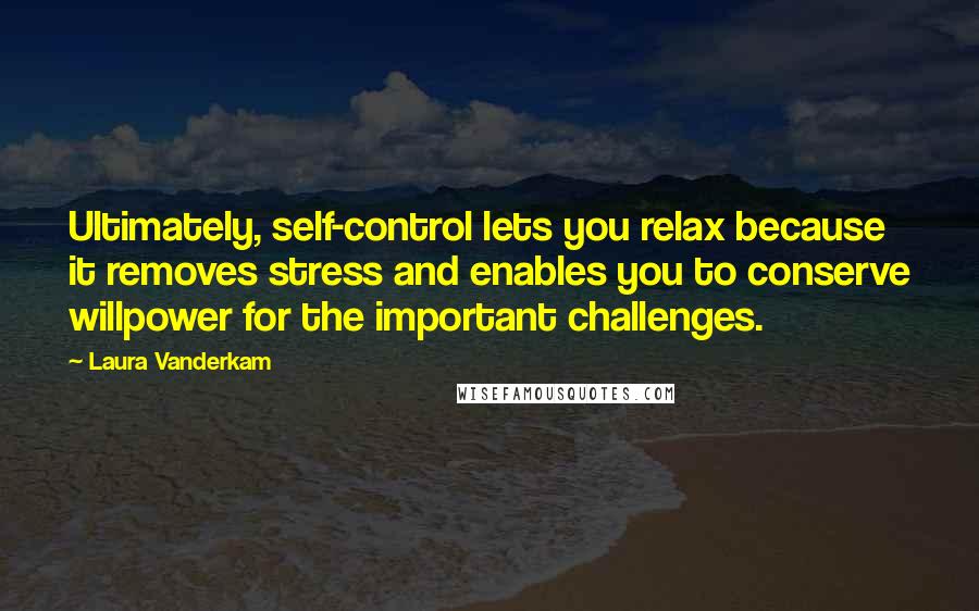Laura Vanderkam Quotes: Ultimately, self-control lets you relax because it removes stress and enables you to conserve willpower for the important challenges.