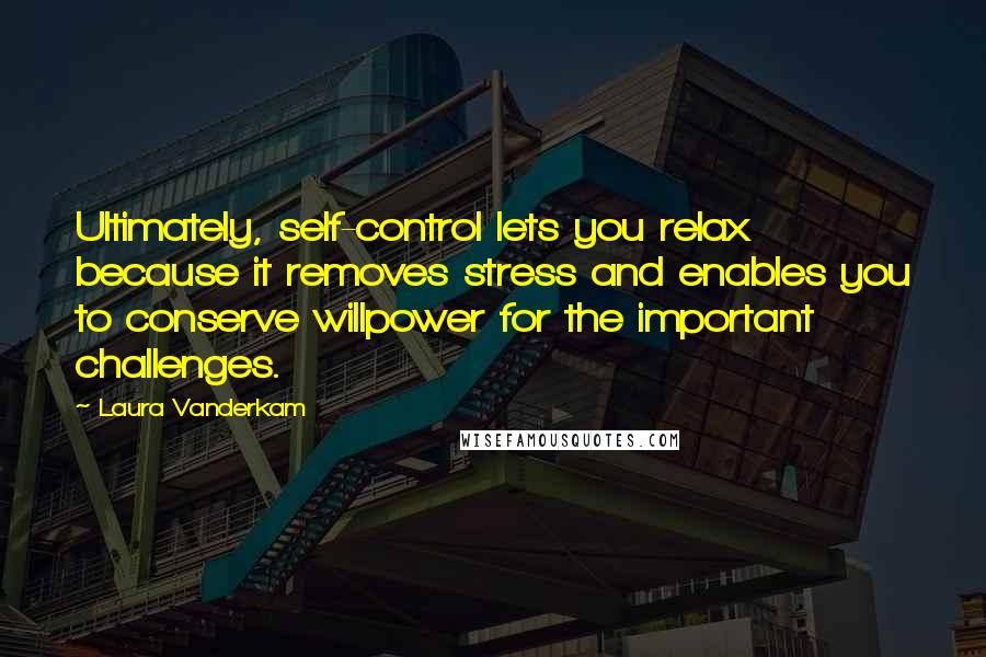Laura Vanderkam Quotes: Ultimately, self-control lets you relax because it removes stress and enables you to conserve willpower for the important challenges.