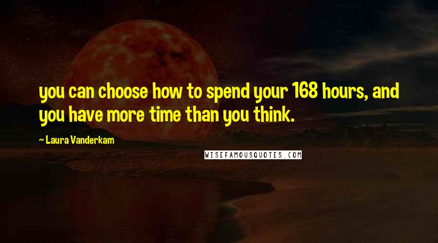 Laura Vanderkam Quotes: you can choose how to spend your 168 hours, and you have more time than you think.