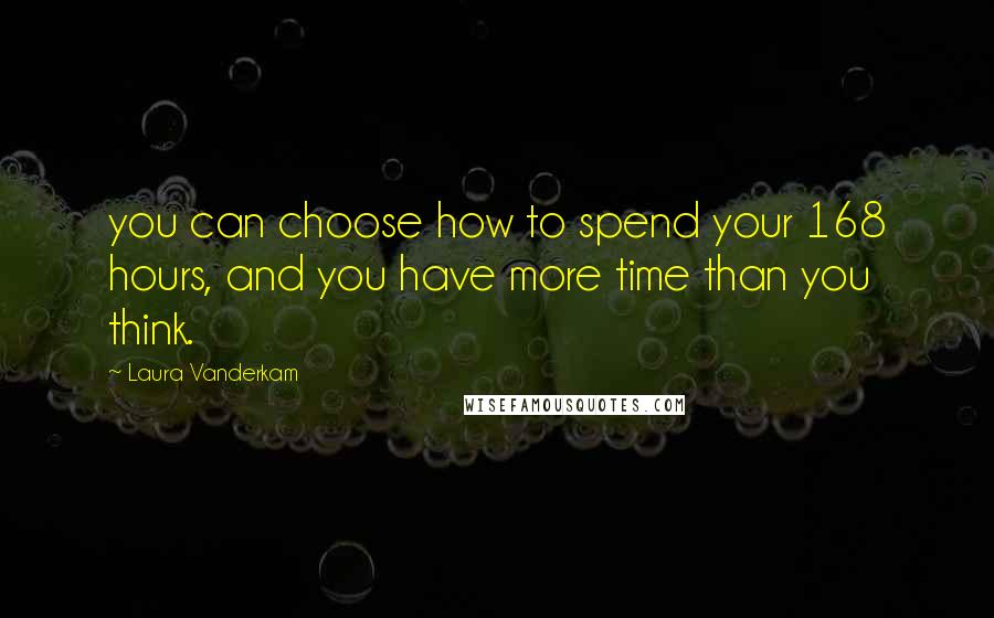 Laura Vanderkam Quotes: you can choose how to spend your 168 hours, and you have more time than you think.