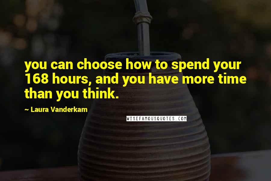 Laura Vanderkam Quotes: you can choose how to spend your 168 hours, and you have more time than you think.