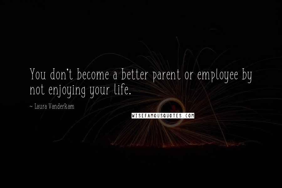 Laura Vanderkam Quotes: You don't become a better parent or employee by not enjoying your life.