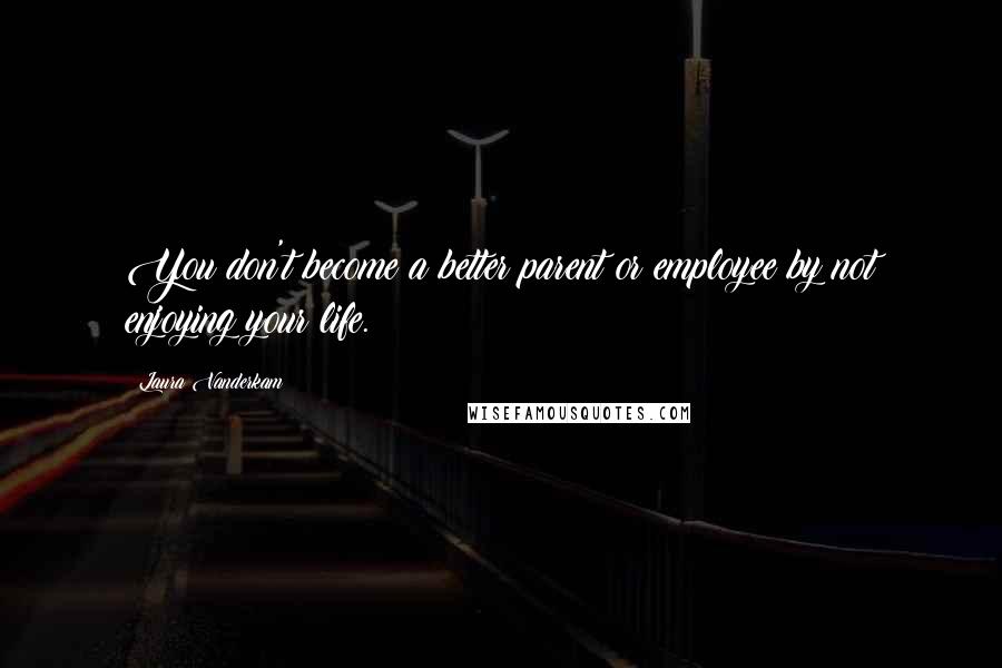 Laura Vanderkam Quotes: You don't become a better parent or employee by not enjoying your life.