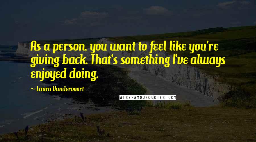 Laura Vandervoort Quotes: As a person, you want to feel like you're giving back. That's something I've always enjoyed doing.