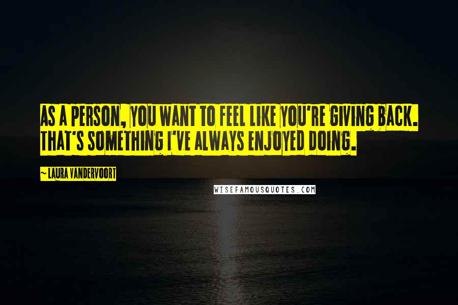 Laura Vandervoort Quotes: As a person, you want to feel like you're giving back. That's something I've always enjoyed doing.