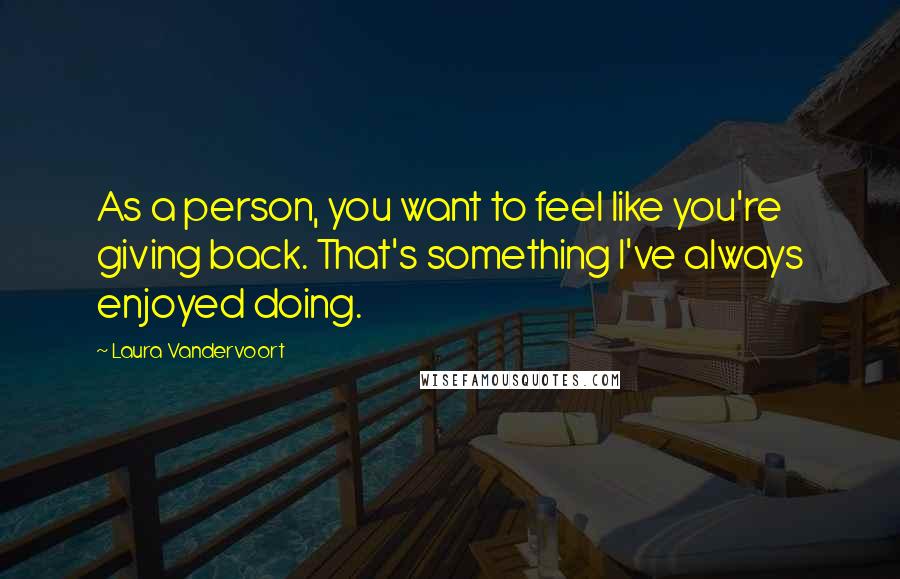 Laura Vandervoort Quotes: As a person, you want to feel like you're giving back. That's something I've always enjoyed doing.