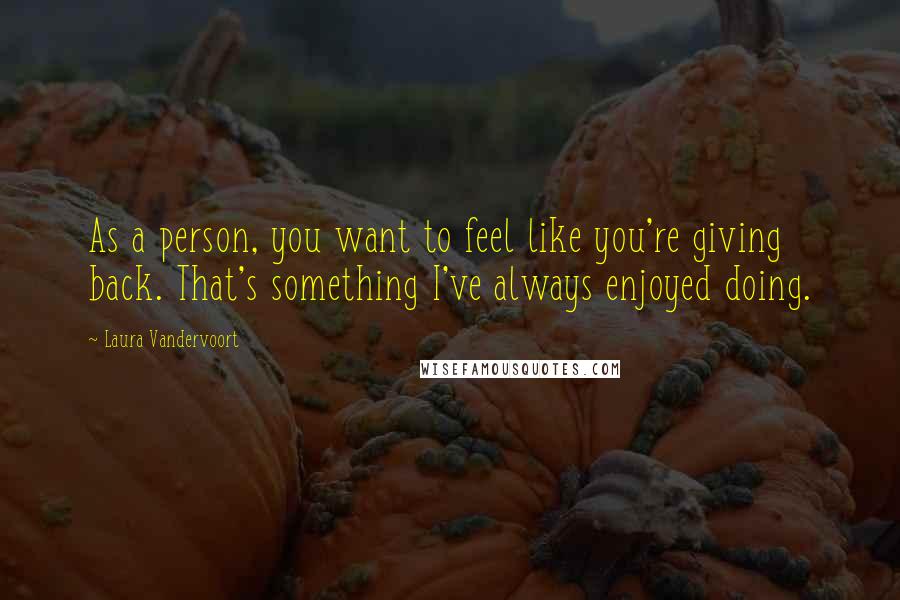 Laura Vandervoort Quotes: As a person, you want to feel like you're giving back. That's something I've always enjoyed doing.