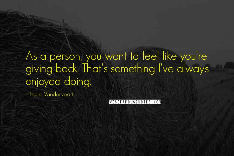 Laura Vandervoort Quotes: As a person, you want to feel like you're giving back. That's something I've always enjoyed doing.