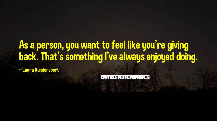 Laura Vandervoort Quotes: As a person, you want to feel like you're giving back. That's something I've always enjoyed doing.