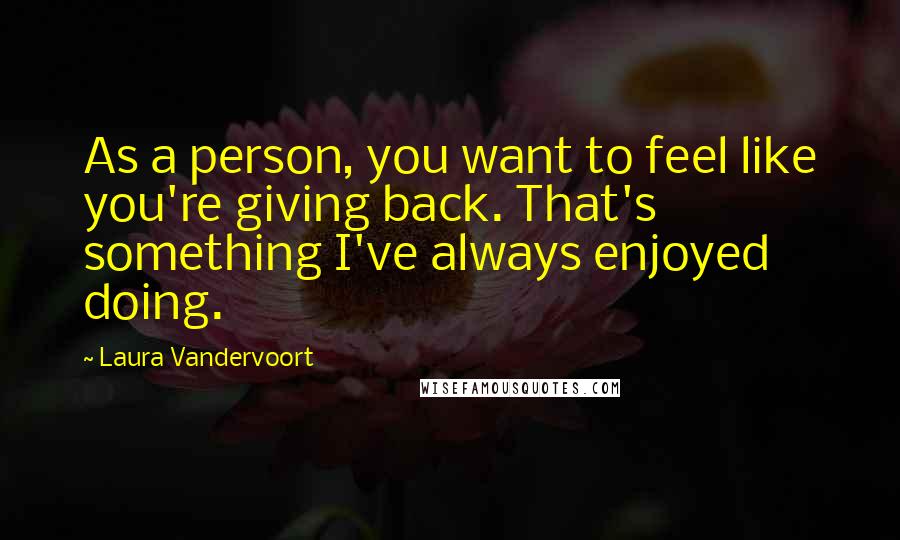 Laura Vandervoort Quotes: As a person, you want to feel like you're giving back. That's something I've always enjoyed doing.