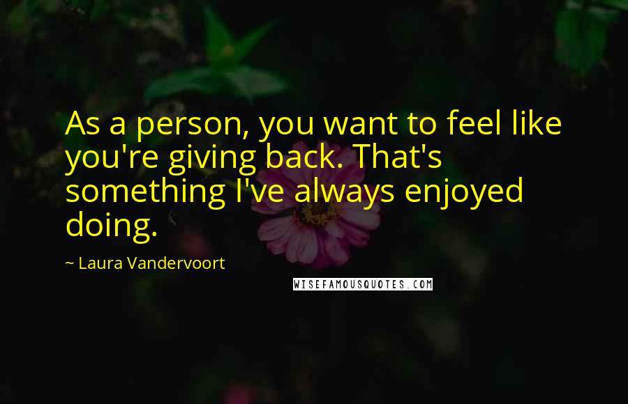 Laura Vandervoort Quotes: As a person, you want to feel like you're giving back. That's something I've always enjoyed doing.