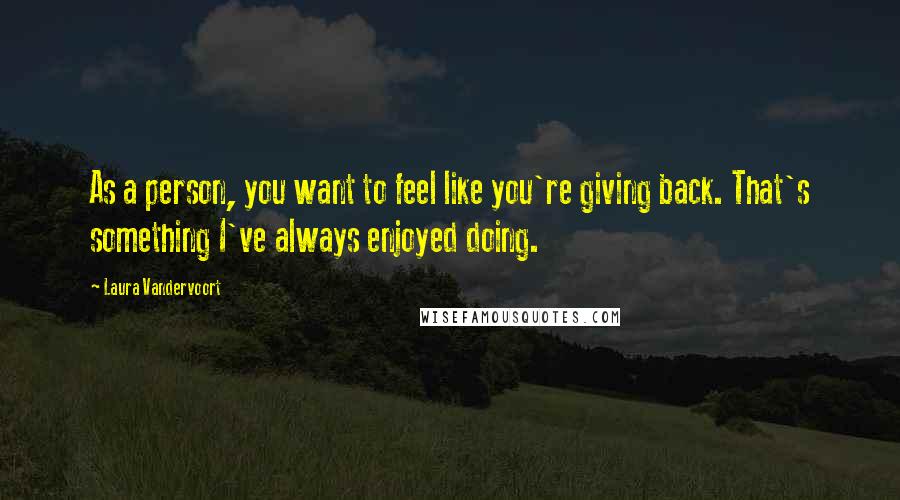 Laura Vandervoort Quotes: As a person, you want to feel like you're giving back. That's something I've always enjoyed doing.