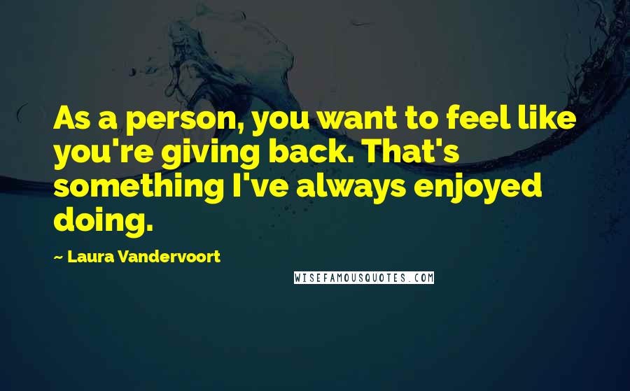 Laura Vandervoort Quotes: As a person, you want to feel like you're giving back. That's something I've always enjoyed doing.