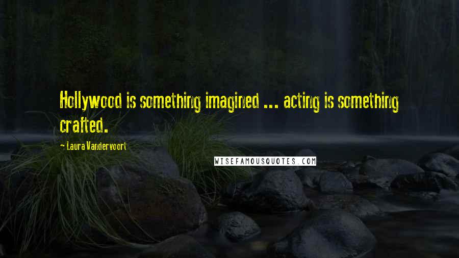 Laura Vandervoort Quotes: Hollywood is something imagined ... acting is something crafted.