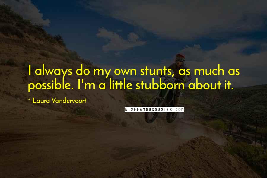 Laura Vandervoort Quotes: I always do my own stunts, as much as possible. I'm a little stubborn about it.