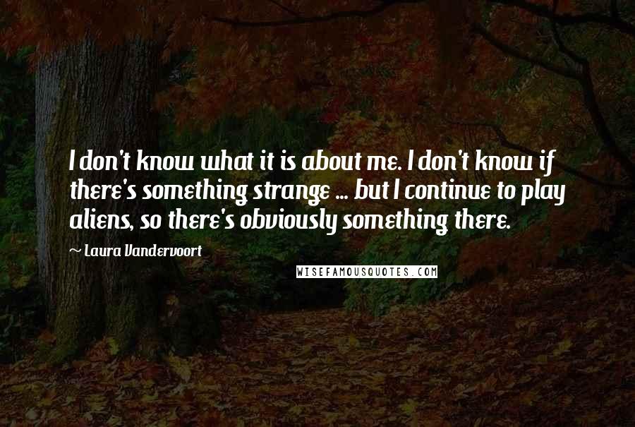 Laura Vandervoort Quotes: I don't know what it is about me. I don't know if there's something strange ... but I continue to play aliens, so there's obviously something there.