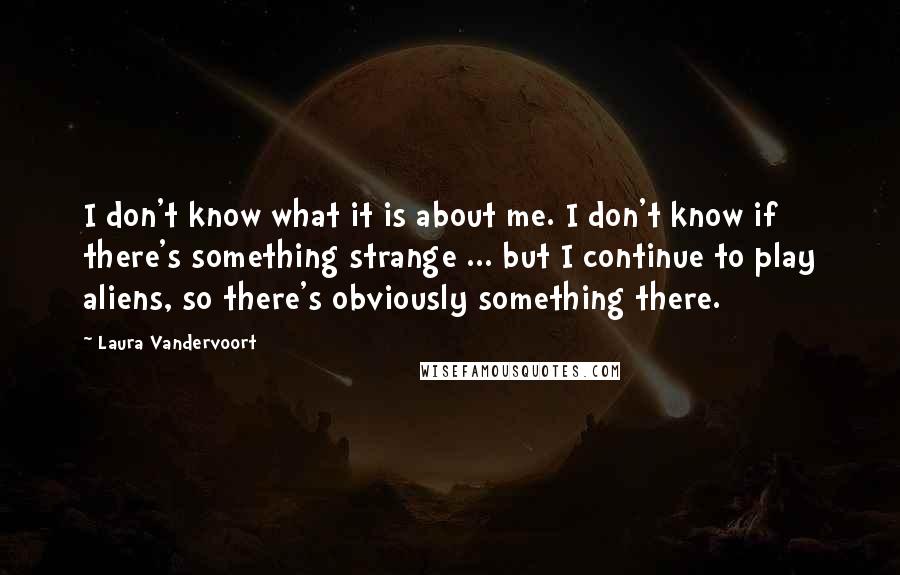 Laura Vandervoort Quotes: I don't know what it is about me. I don't know if there's something strange ... but I continue to play aliens, so there's obviously something there.