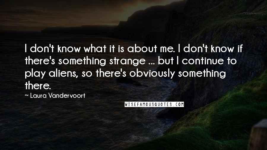 Laura Vandervoort Quotes: I don't know what it is about me. I don't know if there's something strange ... but I continue to play aliens, so there's obviously something there.