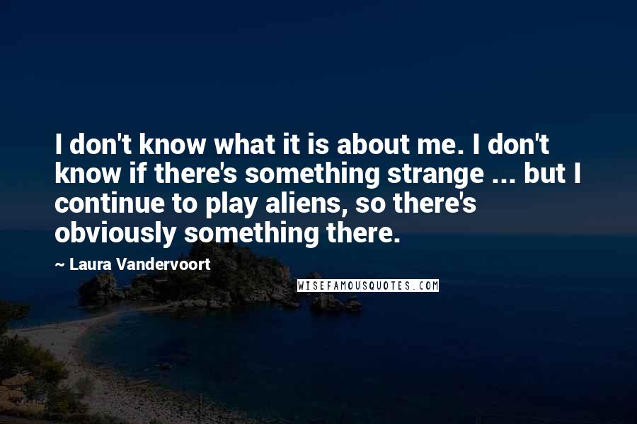 Laura Vandervoort Quotes: I don't know what it is about me. I don't know if there's something strange ... but I continue to play aliens, so there's obviously something there.