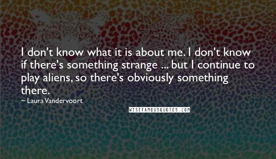 Laura Vandervoort Quotes: I don't know what it is about me. I don't know if there's something strange ... but I continue to play aliens, so there's obviously something there.