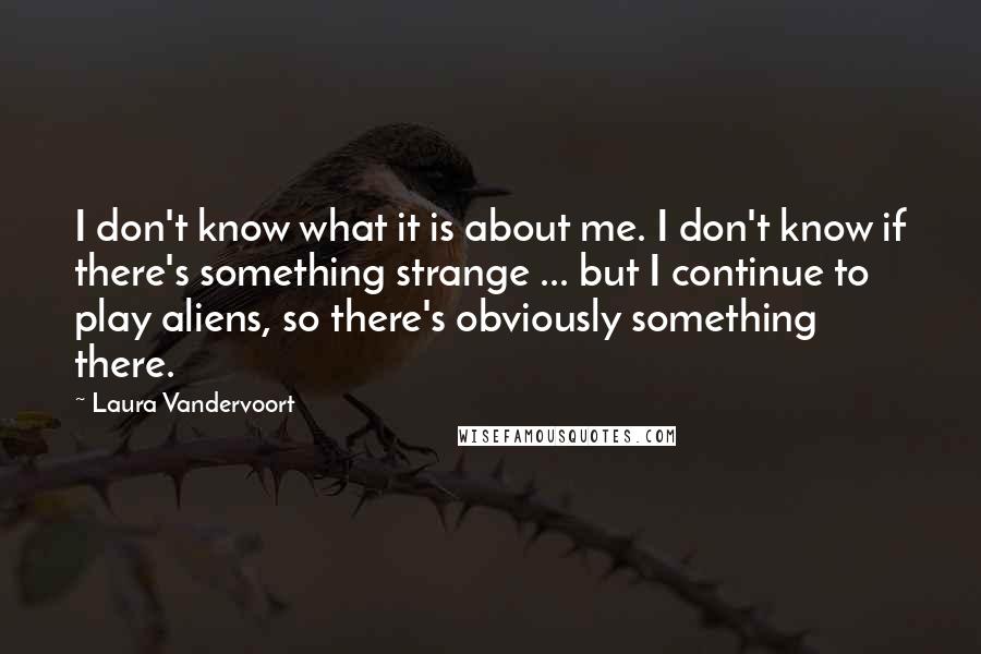 Laura Vandervoort Quotes: I don't know what it is about me. I don't know if there's something strange ... but I continue to play aliens, so there's obviously something there.