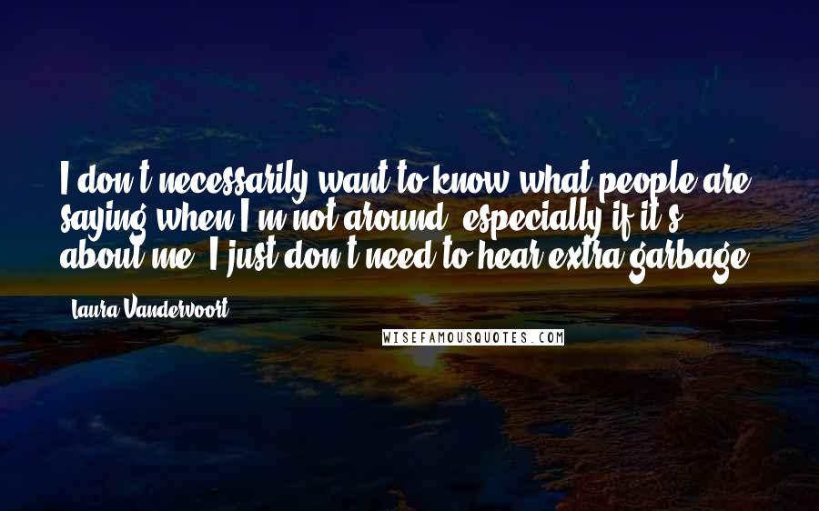 Laura Vandervoort Quotes: I don't necessarily want to know what people are saying when I'm not around, especially if it's about me. I just don't need to hear extra garbage.