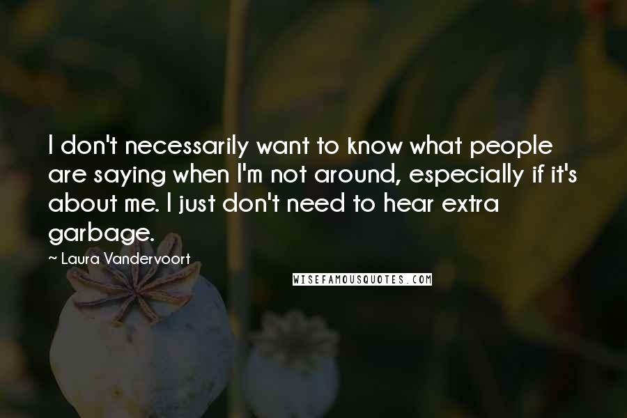 Laura Vandervoort Quotes: I don't necessarily want to know what people are saying when I'm not around, especially if it's about me. I just don't need to hear extra garbage.