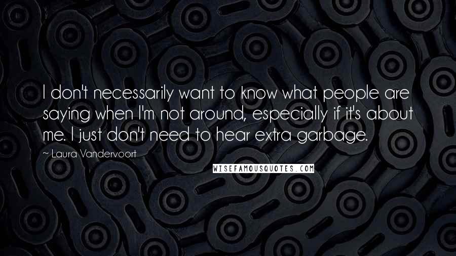 Laura Vandervoort Quotes: I don't necessarily want to know what people are saying when I'm not around, especially if it's about me. I just don't need to hear extra garbage.