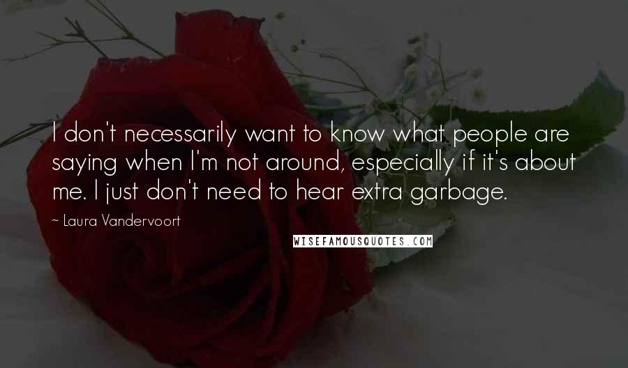 Laura Vandervoort Quotes: I don't necessarily want to know what people are saying when I'm not around, especially if it's about me. I just don't need to hear extra garbage.