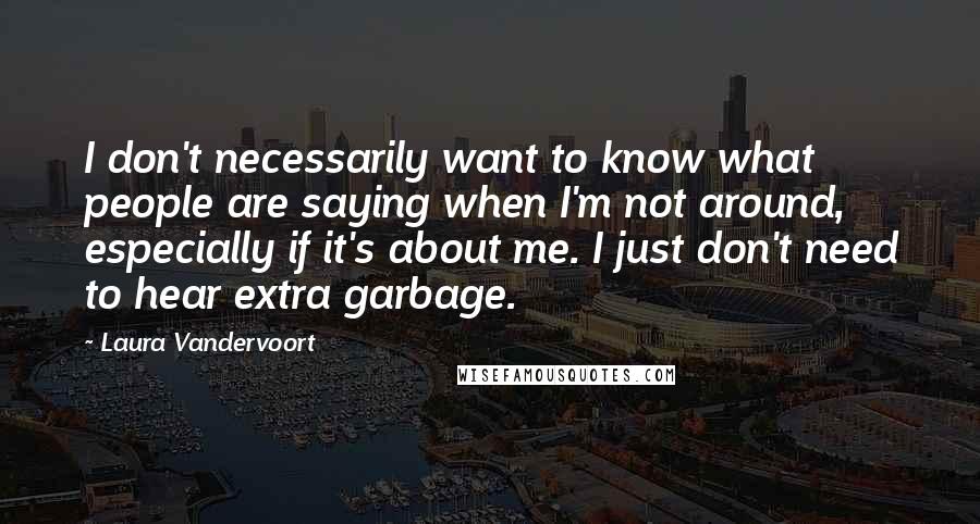 Laura Vandervoort Quotes: I don't necessarily want to know what people are saying when I'm not around, especially if it's about me. I just don't need to hear extra garbage.