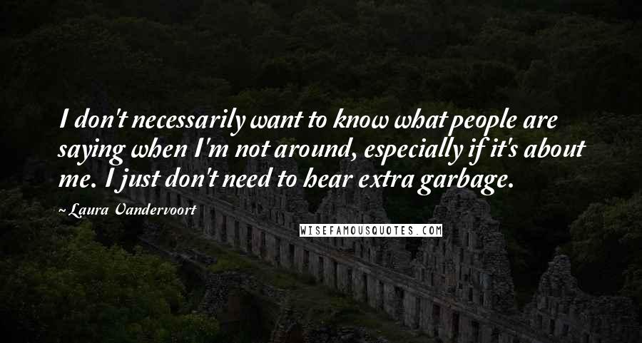 Laura Vandervoort Quotes: I don't necessarily want to know what people are saying when I'm not around, especially if it's about me. I just don't need to hear extra garbage.