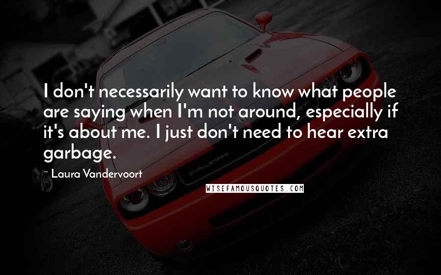 Laura Vandervoort Quotes: I don't necessarily want to know what people are saying when I'm not around, especially if it's about me. I just don't need to hear extra garbage.