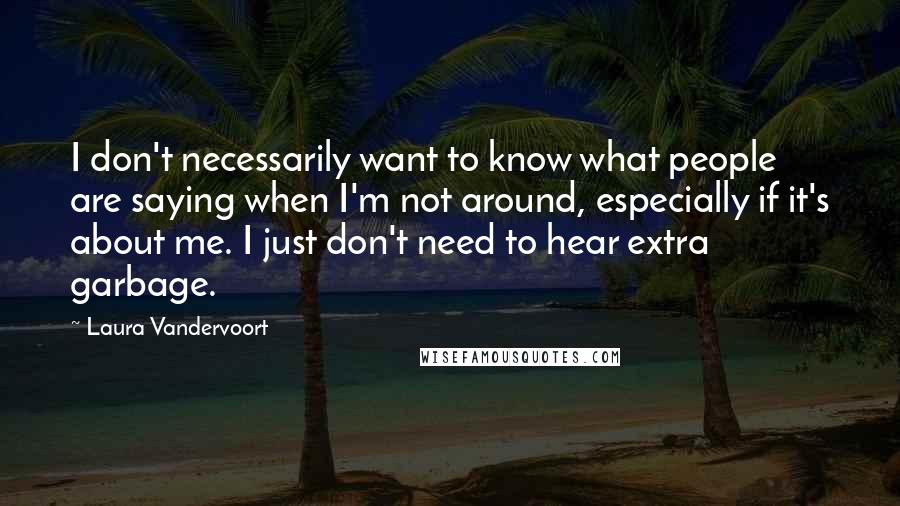 Laura Vandervoort Quotes: I don't necessarily want to know what people are saying when I'm not around, especially if it's about me. I just don't need to hear extra garbage.