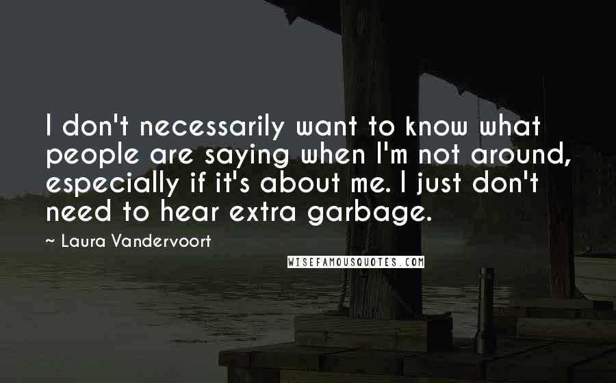 Laura Vandervoort Quotes: I don't necessarily want to know what people are saying when I'm not around, especially if it's about me. I just don't need to hear extra garbage.