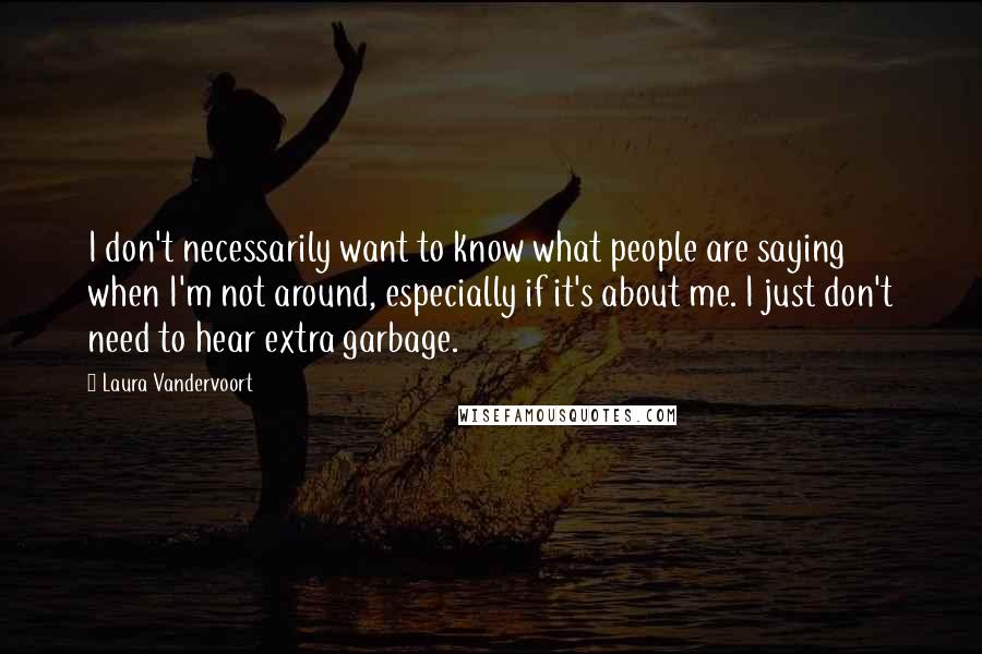 Laura Vandervoort Quotes: I don't necessarily want to know what people are saying when I'm not around, especially if it's about me. I just don't need to hear extra garbage.