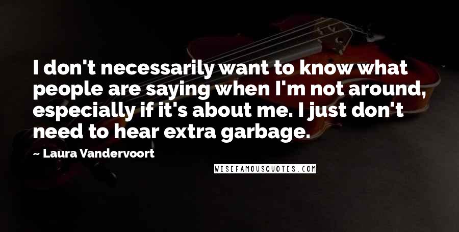 Laura Vandervoort Quotes: I don't necessarily want to know what people are saying when I'm not around, especially if it's about me. I just don't need to hear extra garbage.